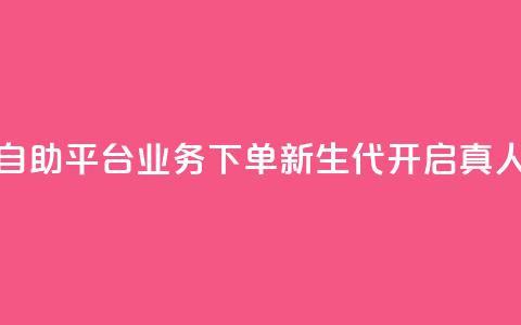 空间自助平台业务下单新生代	，开启真人模式 第1张