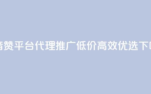 抖音赞平台代理推广，低价高效优选！ 第1张