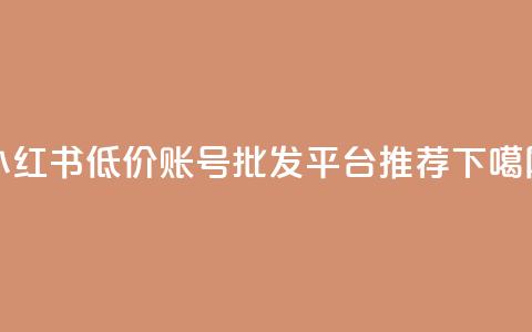 小红书低价账号批发平台推荐 第1张 小红书低价账号批发平台推荐 第1张