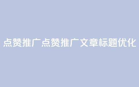点赞推广(点赞推广文章标题优化) 第1张 点赞推广(点赞推广文章标题优化) 第1张