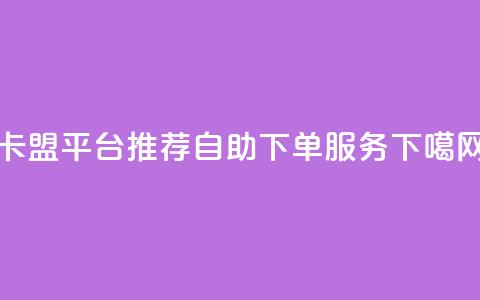 卡盟平台推荐自助下单服务 第1张 卡盟平台推荐自助下单服务 第1张