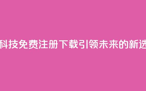 高科技免费注册下载:引领未来的新选择 第1张 高科技免费注册下载:引领未来的新选择 第1张