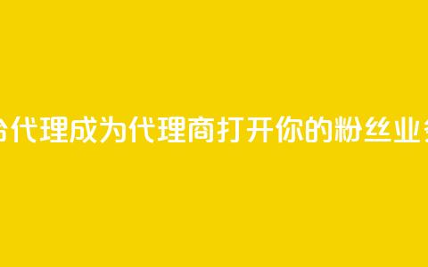 粉丝业务平台代理 - 成为代理商	，打开你的粉丝业务平台~ 第1张