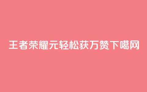 王者荣耀1元轻松获万赞 第1张 王者荣耀1元轻松获万赞 第1张