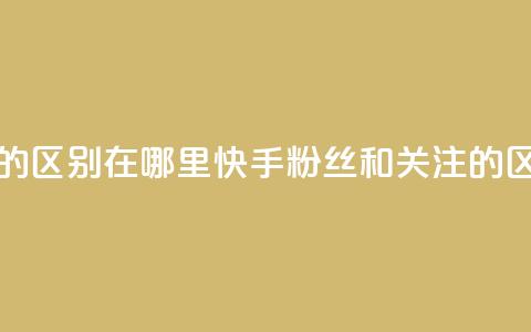 快手粉丝和关注的区别在哪里(快手粉丝和关注的区别:你真的知道吗?) 第1张 快手粉丝和关注的区别在哪里(快手粉丝和关注的区别:你真的知道吗?) 第1张