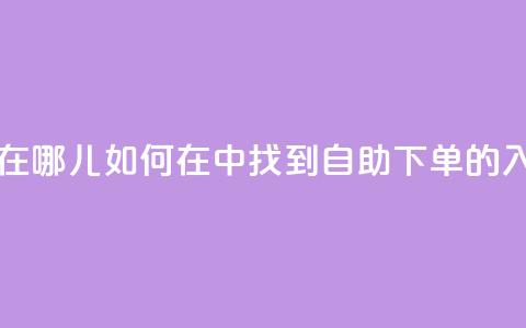 qq业务自助下单在哪儿 - 如何在QQ中找到自助下单的入口详解！  第1张