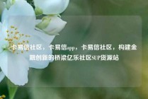 卡易信社区，卡易信app，卡易信社区，构建金融创新的桥梁亿乐社区SUP货源站