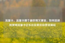 流量卡，流量卡哪个最好用又便宜，如何选择和使用流量卡亿乐社区低价自营货源站